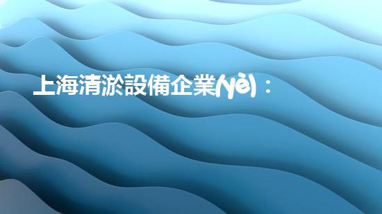 上海清淤設備企業(yè)：創(chuàng)新技術解決河道難題！